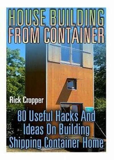 House Building from Container: 80 Useful Hacks and Ideas on Building Shipping Container Home: (Tiny Houses Plans, Interior Design Books, Architecture, Paperback/Rick Cropper