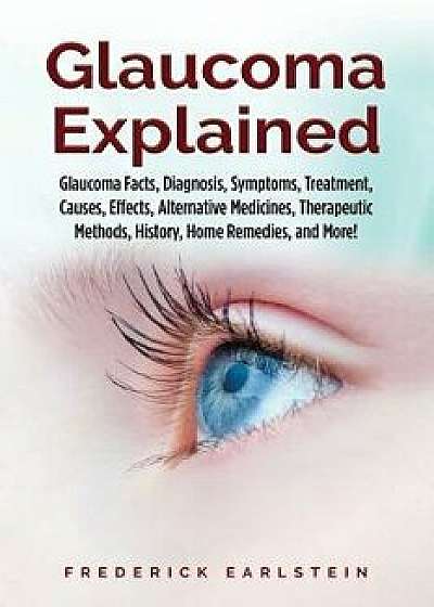 Glaucoma Explained: Glaucoma Facts, Diagnosis, Symptoms, Treatment, Causes, Effects, Alternative Medicines, Therapeutic Methods, History,, Paperback/Frederick Earlstein
