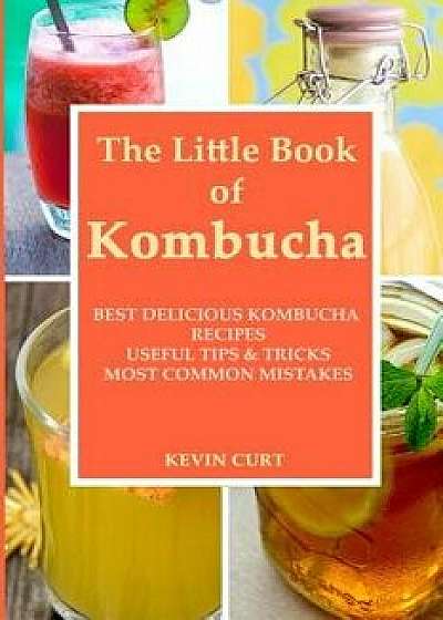 The Little Book of Kombucha: Best Delicious Kombucha Recipes, Useful Tips & Tricks, Most Common Mistakes, Paperback/Kevin Curt