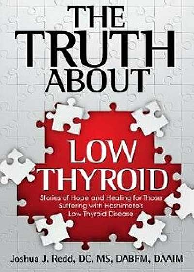 The Truth about Low Thyroid: Stories of Hope and Healing for Those Suffering with Hashimoto's Low Thyroid Disease, Paperback/Dr Joshua J. Redd