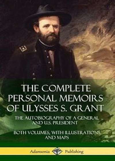 The Complete Personal Memoirs of Ulysses S. Grant: The Autobiography of a General and U.S. President - Both Volumes, with Illustrations and Maps (Hard, Hardcover/Ulysses S. Grant