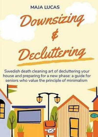 Downsizing & Decluttering: Swedish Death Cleaning Art of Decluttering Your House and Preparing for a New Phase: A Guide for Seniors Who Value the, Paperback/Maja Lucas