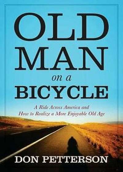 Old Man on a Bicycle: A Ride Across America and How to Realize a More Enjoyable Old Age, Paperback/Don Petterson