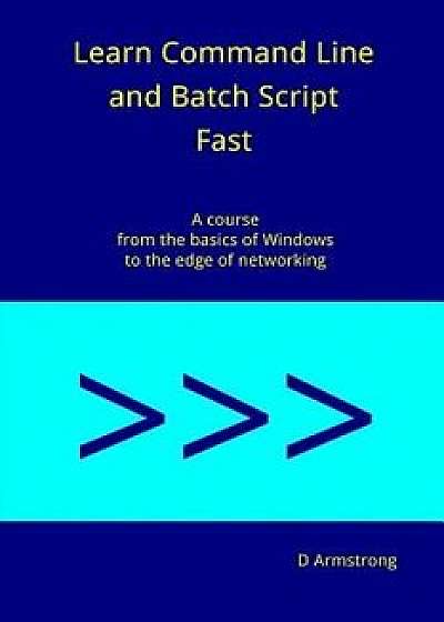 Learn Command Line and Batch Script Fast: A Course from the Basics of Windows to the Edge of Networking, Paperback/D. Armstrong