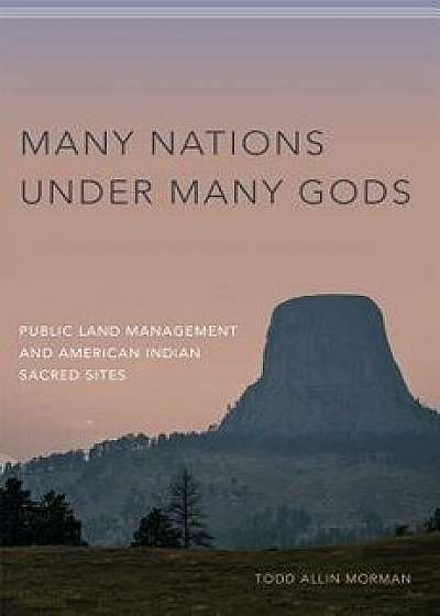Many Nations Under Many Gods: Public Land Management and American Indian Sacred Sites, Hardcover/Todd Allin Morman