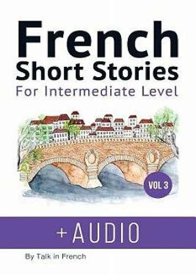 French: Short Stories for Intermediate Level + Audio Vol 3: Improve Your French Listening Comprehension Skills with Seven Fren, Paperback/Frederic Bibard