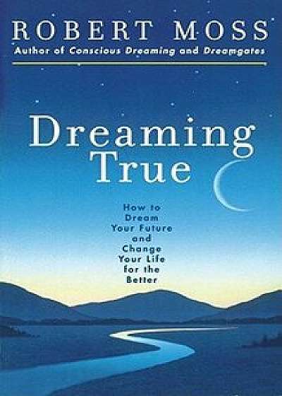 Dreaming True: How to Dream Your Future and Change Your Life for the Better, Paperback/Robert Moss