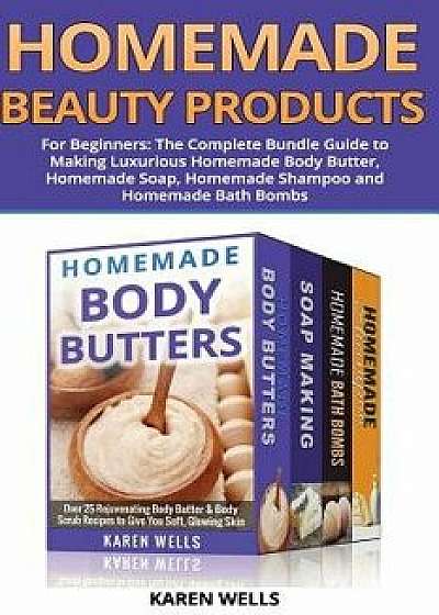 Homemade Beauty Products for Beginners: The Complete Bundle Guide to Making Luxurious Homemade Soap, Homemade Body Butter, & Homemade Shampoo Recipes, Paperback/Karen Wells
