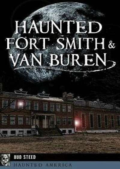 Haunted Fort Smith & Van Buren, Hardcover/Bud Steed