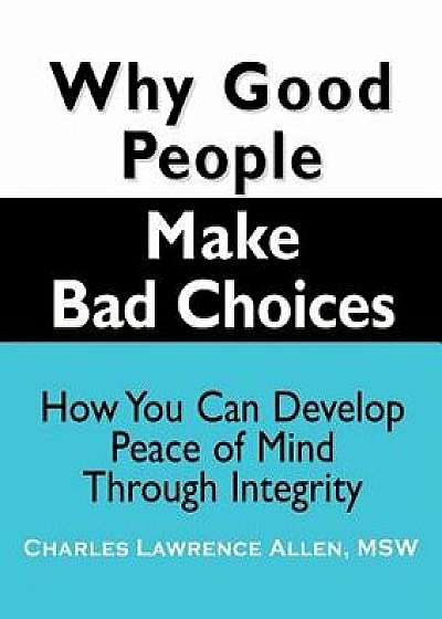 Why Good People Make Bad Choices: How You Can Develop Peace of Mind Through Integrity, Paperback/Charles Lawrence Allen
