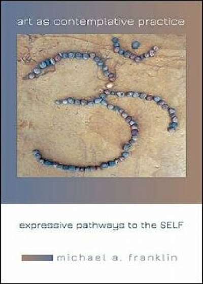 Art as Contemplative Practice: Expressive Pathways to the Self, Paperback/Michael A. Franklin
