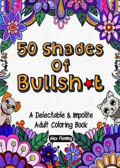 50 Shades Of Bullsht: A Delectable & Impolite Adult Coloring Book, Paperback/Alex Fleming