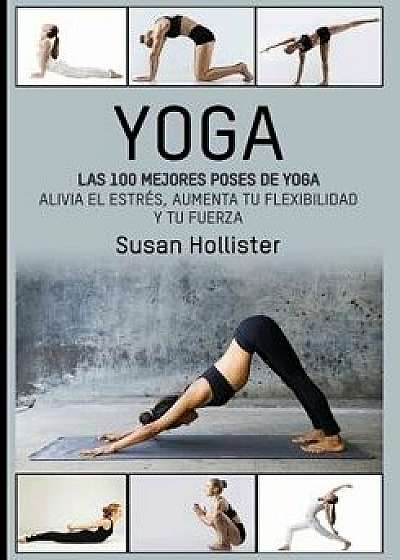 Yoga: Las 100 Mejores Poses de Yoga: Alivia El Estrés, Aumenta Tu Flexibilidad Y Tu Fuerza, Paperback/Susan Hollister