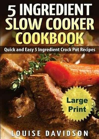 5 Ingredient Slow Cooker Cookbook - Large Print Edition: Quick and Easy 5 Ingredient Crock Pot Recipes/Louise Davidson