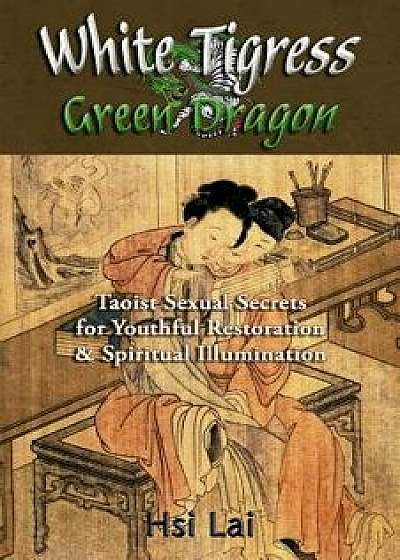 White Tigress Green Dragon: Taoist Sexual Secrets for Youthful Restoration and Spiritual Illumination, Paperback/Hsi Lai