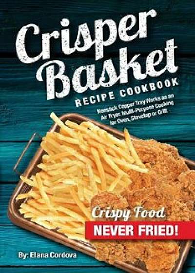 Crisper Basket Recipe Cookbook: Nonstick Copper Tray Works as an Air Fryer. Multi-Purpose Cooking for Oven, Stovetop or Grill., Paperback/Elana Cordova