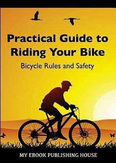 Practical Guide to Riding Your Bike - Bicycle Rules and Safety, Paperback/My Ebook Publishing House