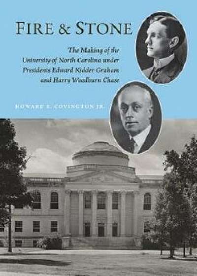 Fire and Stone: The Making of the University of North Carolina Under Presidents Edward Kidder Graham and Harry Woodburn Chase, Hardcover/Howard E. Covington