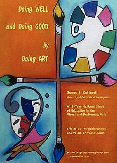 Doing Well and Doing Good by Doing Art: The Effects of Education in the Visual and Performing Arts on the Achievements and Values of Young Adults, Paperback/James S. Catterall