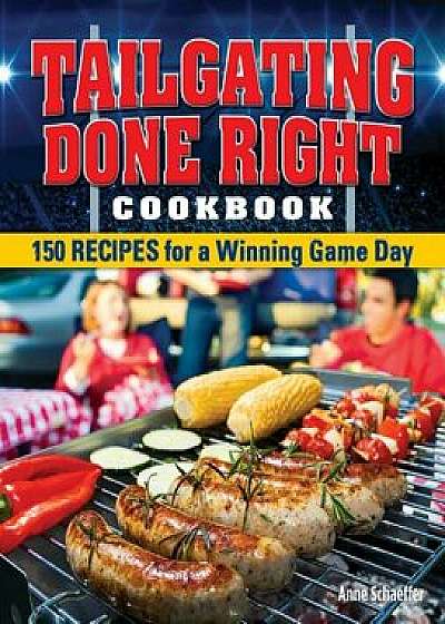 Tailgating Done Right Cookbook: 150 Recipes for a Winning Game Day, Paperback/Anne Schaeffer