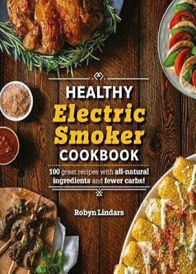 The Healthy Electric Smoker Cookbook: 100 Recipes with All-Natural Ingredients and Fewer Carbs!, Paperback/Robyn Lindars