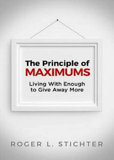 The Principle of Maximums: Living with Enough to Give Away More, Paperback/Roger Stichter