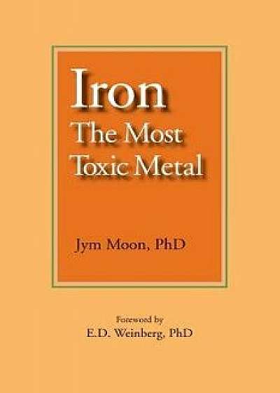 Iron: The Most Toxic Metal, Paperback/Jym Moon Phd