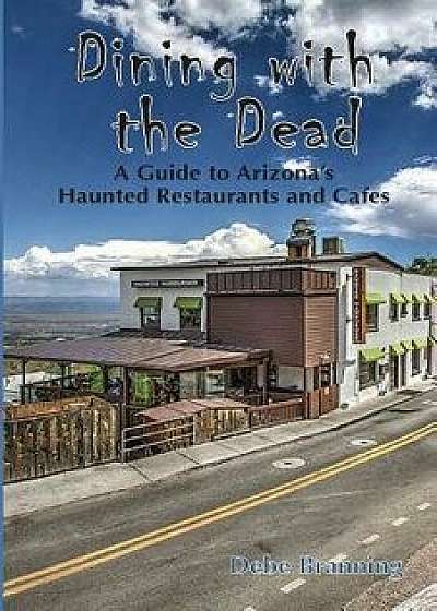 Dining with the Dead: A Guide to Arizona's Haunted Restaurants and Cafes, Paperback/Debe Branning