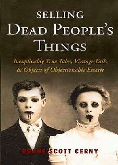 Selling Dead People's Things: Inexplicably True Tales, Vintage Fails & Objects of Objectionable Estates, Paperback/Duane Scott Cerny