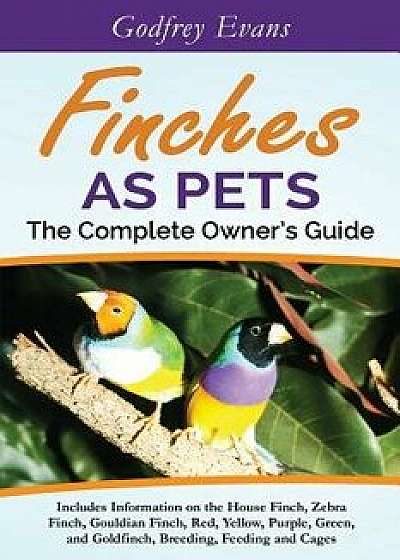 Finches as Pets. the Complete Owner's Guide. Includes Information on the House Finch, Zebra Finch, Gouldian Finch, Red, Yellow, Purple, Green and Gold, Paperback/Godfrey Evans