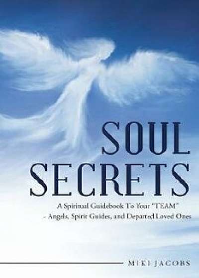 Soul Secrets: A Spiritual Guidebook to Your Team - Angels, Spirit Guides, and Departed Loved Ones, Paperback/Miki Jacobs