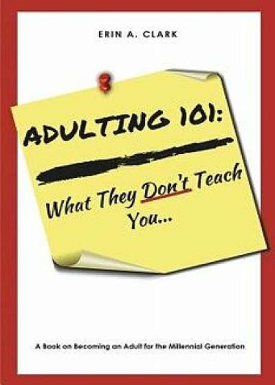 Adulting 101: What They Don't Teach You, Paperback/Erin a. Clark