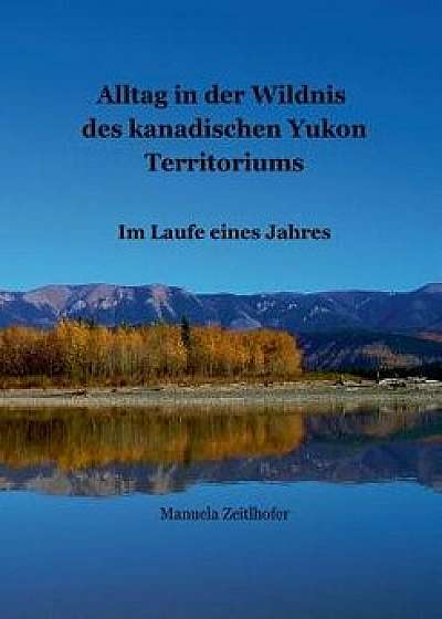 Alltag in Der Wildnis Des Kanadischen Yukon Territoriums, Paperback/Manuela Zeitlhofer
