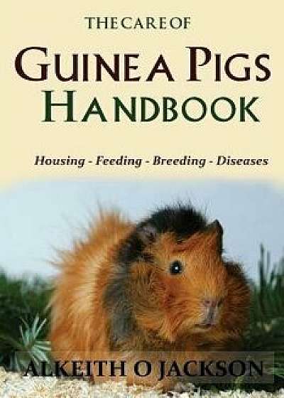 The Care of Guinea Pigs Handbook: Housing - Feeding - Breeding and Diseases, Paperback/Alkeith O. Jackson