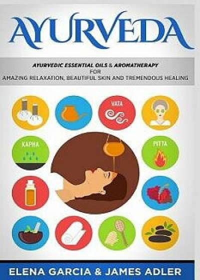 Ayurveda: Ayurvedic Essential Oils & Aromatherapy for Amazing Relaxation, Beautiful Skin & Tremendous Healing!, Paperback/James Adler