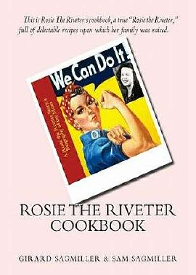 Rosie the Riveter Cookbook: This Is Rosie the Riveter's Cookbook, a True Rosie the Riveter, Full of Delectable Recipes Upon Which Her Family Was R, Paperback/Girard Sagmiller