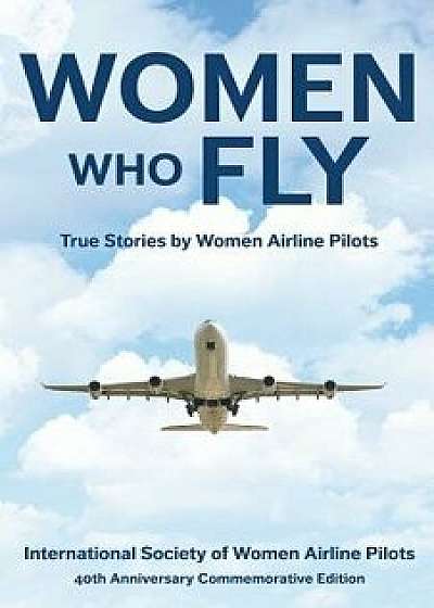 Women Who Fly: True Stories by Women Airline Pilots, Paperback/Internationa 40th Commemorative Edition