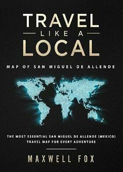Travel Like a Local - Map of San Miguel de Allende: The Most Essential San Miguel de Allende (Mexico) Travel Map for Every Adventure, Paperback/Maxwell Fox