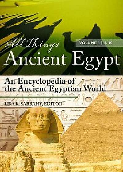 All Things Ancient Egypt [2 Volumes]: An Encyclopedia of the Ancient Egyptian World, Hardcover/Lisa K. Sabbahy
