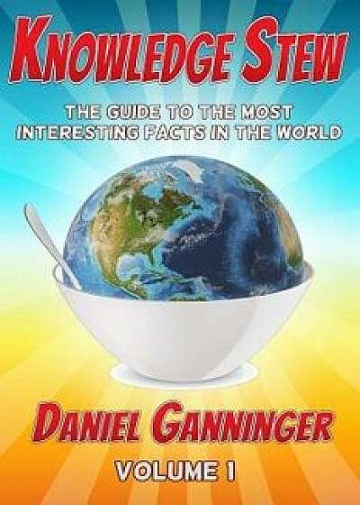 Knowledge Stew: The Guide to the Most Interesting Facts in the World, Paperback/Daniel Ganninger