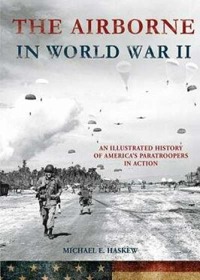 The Airborne in World War II: An Illustrated History of America's Paratroopers in Action, Hardcover/Michael E. Haskew