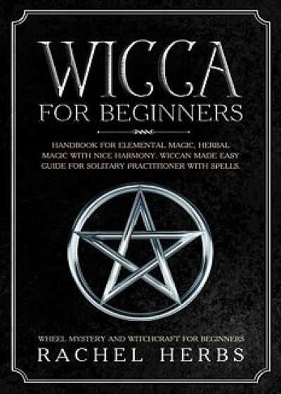 Wicca for Beginners: Handbook for Elemental Magic, Herbal Magic with Nice Harmony. Wiccan Made Easy Guide for Solitary Practitioner with Sp, Paperback/Rachel Herbs