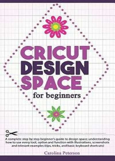 Cricut Design Space for Beginners: UPDATED: A step by step guide to design space; how to use every tool and function, with illustrations, and screensh, Paperback/Carolina Peterson