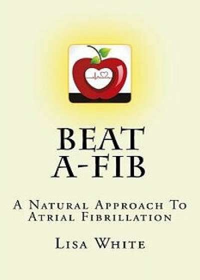 Beat A-Fib: A Natural Approach to Atrial Fibrillation, Paperback/Lisa M. White