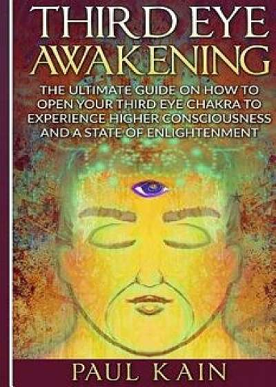 Third Eye Awakening: The Ultimate Guide on How to Open Your Third Eye Chakra to Experience Higher Consciousness and a State of Enlightenmen, Paperback/Paul Kain
