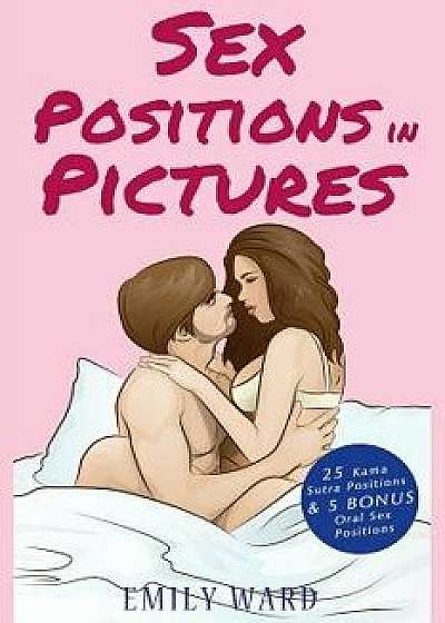 Sex Positions in Pictures: 25 Sensual Kama Sutra Positions Illustrated for Hotter, More Satisfying and More Fun Sex with 5 Bonus Sex Positions, Paperback/Emily Ward