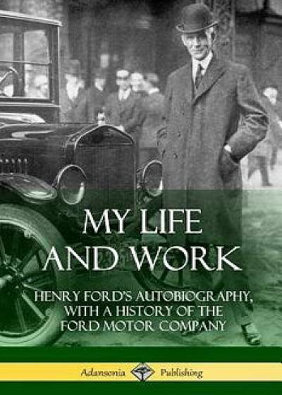 My Life and Work: Henry Ford's Autobiography, with a History of the Ford Motor Company, Paperback/Henry Ford