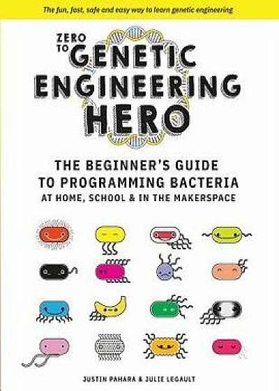 Zero to Genetic Engineering Hero: The Beginner's Guide to Programming Bacteria at Home, School & in the Makerspace, Paperback/Julie Legault