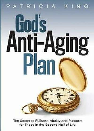 God's Anti-Aging Plan: The Secret to Fullness, Vitality and Purpose in the Second Half of Life, Paperback/Patricia King