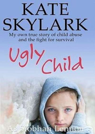 Ugly Child: My Own True Story of Child Abuse and the Fight for Survival, Paperback/Siobhan Lennon